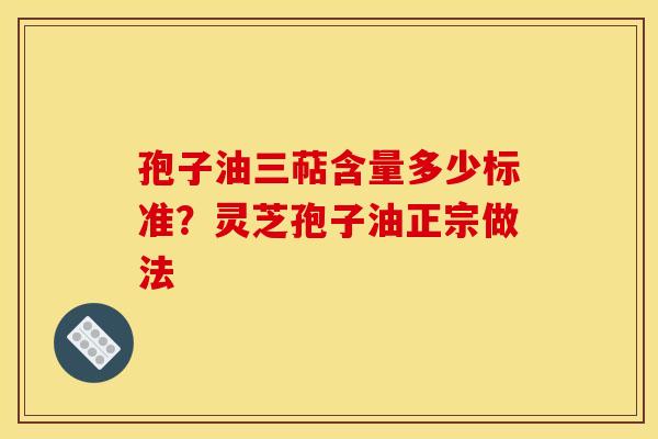 孢子油三萜含量多少标准?灵芝孢子油正宗做法 孢子油三萜含量多少标准?灵芝孢子油正宗做法