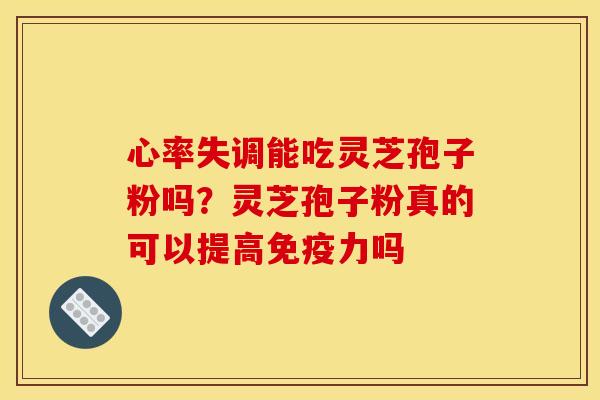 心率失调能吃灵芝孢子粉吗?灵芝孢子粉真的可以提高免疫力吗 心率失调能吃灵芝孢子粉吗?灵芝孢子粉真的可以提高免疫力吗