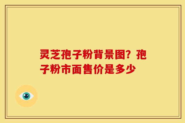 灵芝孢子粉背景图?孢子粉市面售价是多少 灵芝孢子粉背景图?孢子粉市面售价是多少