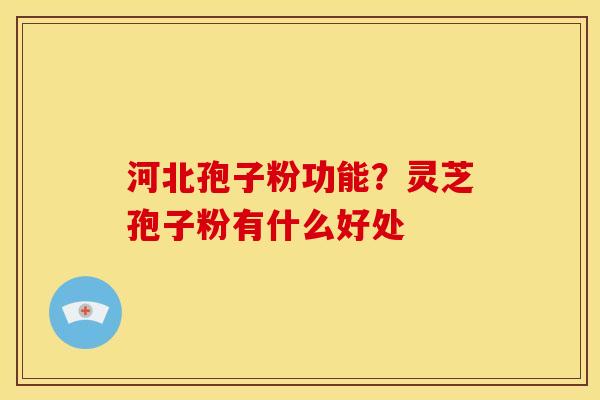 河北孢子粉功能?灵芝孢子粉有什么好处 河北孢子粉功能?灵芝孢子粉有什么好处