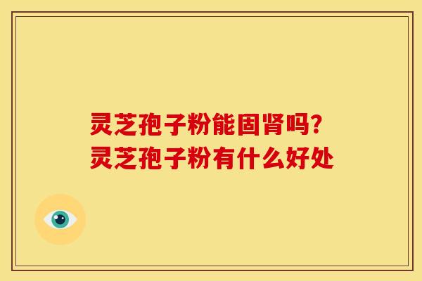 灵芝孢子粉能固吗?灵芝孢子粉有什么好处 灵芝孢子粉能固吗?灵芝孢子粉有什么好处