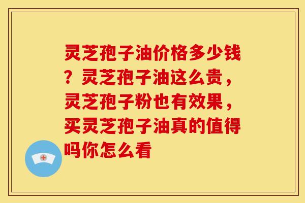 灵芝孢子油价格多少钱?灵芝孢子油这么贵,灵芝孢子粉也有效果,买灵芝孢子油真的值得吗你怎么看 灵芝孢子油价格多少钱?灵芝孢子油这么贵,灵芝孢子粉也有效果,买灵芝孢子油真的值得吗你怎么看