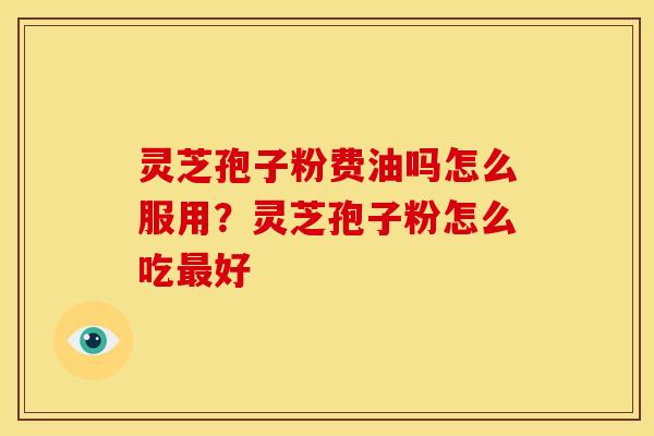灵芝孢子粉费油吗怎么服用?灵芝孢子粉怎么吃好 灵芝孢子粉费油吗怎么服用?灵芝孢子粉怎么吃好