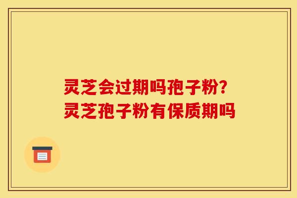 灵芝会过期吗孢子粉？灵芝孢子粉有保质期吗