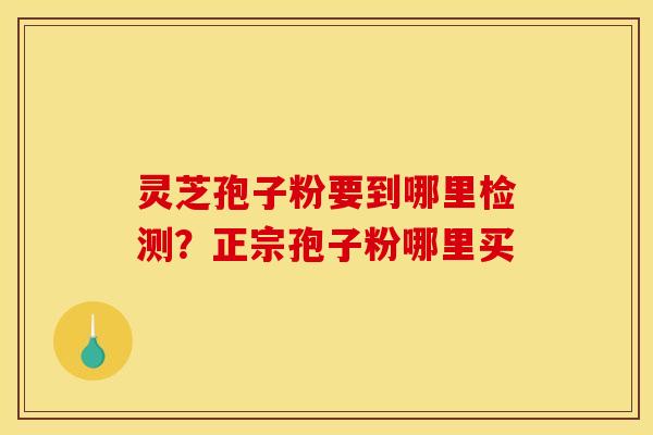 灵芝孢子粉要到哪里检测?正宗孢子粉哪里买 灵芝孢子粉要到哪里检测?正宗孢子粉哪里买