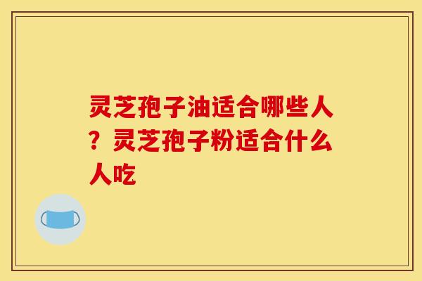 灵芝孢子油适合哪些人?灵芝孢子粉适合什么人吃 灵芝孢子油适合哪些人?灵芝孢子粉适合什么人吃