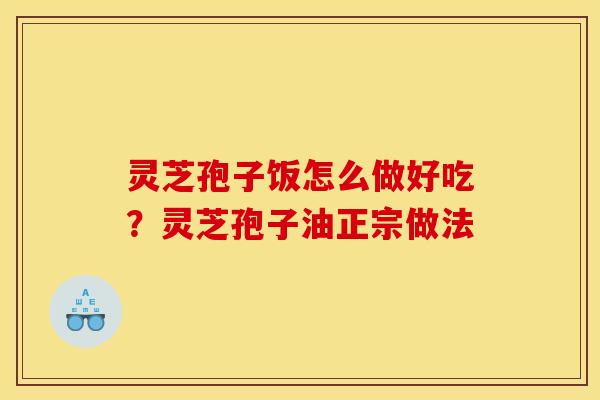灵芝孢子饭怎么做好吃?灵芝孢子油正宗做法 灵芝孢子饭怎么做好吃?灵芝孢子油正宗做法