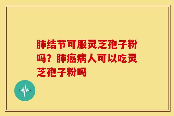 结节可服灵芝孢子粉吗?人可以吃灵芝孢子粉吗 结节可服灵芝孢子粉吗?人可以吃灵芝孢子粉吗