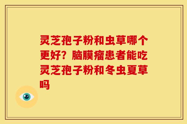 灵芝孢子粉和虫草哪个更好?脑膜瘤患者能吃灵芝孢子粉和冬虫夏草吗 灵芝孢子粉和虫草哪个更好?脑膜瘤患者能吃灵芝孢子粉和冬虫夏草吗