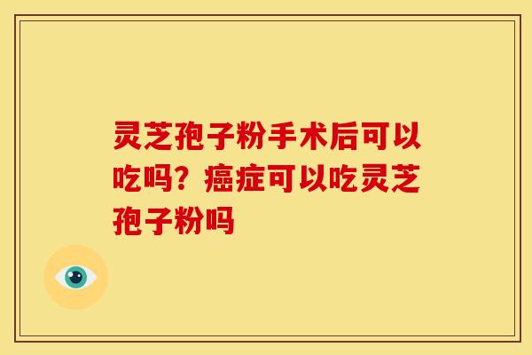 灵芝孢子粉手术后可以吃吗?症可以吃灵芝孢子粉吗 灵芝孢子粉手术后可以吃吗?症可以吃灵芝孢子粉吗