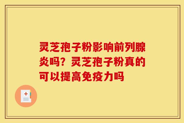 灵芝孢子粉影响前列腺炎吗?灵芝孢子粉真的可以提高免疫力吗 灵芝孢子粉影响前列腺炎吗?灵芝孢子粉真的可以提高免疫力吗