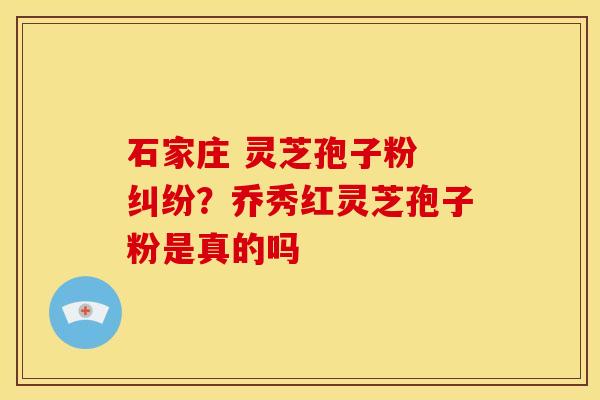 石家庄 灵芝孢子粉 纠纷?乔秀红灵芝孢子粉是真的吗 石家庄 灵芝孢子粉 纠纷?乔秀红灵芝孢子粉是真的吗