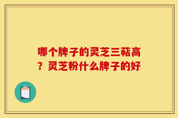 哪个牌子的灵芝三萜高?灵芝粉什么牌子的好 哪个牌子的灵芝三萜高?灵芝粉什么牌子的好