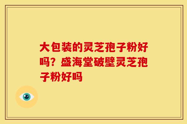大包装的灵芝孢子粉好吗?盛海堂破壁灵芝孢子粉好吗 大包装的灵芝孢子粉好吗?盛海堂破壁灵芝孢子粉好吗