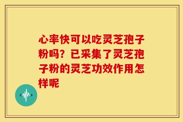心率快可以吃灵芝孢子粉吗?已采集了灵芝孢子粉的灵芝功效作用怎样呢 心率快可以吃灵芝孢子粉吗?已采集了灵芝孢子粉的灵芝功效作用怎样呢