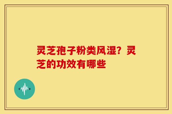 灵芝孢子粉类风湿?灵芝的功效有哪些 灵芝孢子粉类风湿?灵芝的功效有哪些