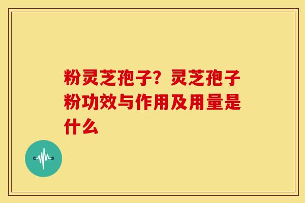粉灵芝孢子?灵芝孢子粉功效与作用及用量是什么 粉灵芝孢子?灵芝孢子粉功效与作用及用量是什么