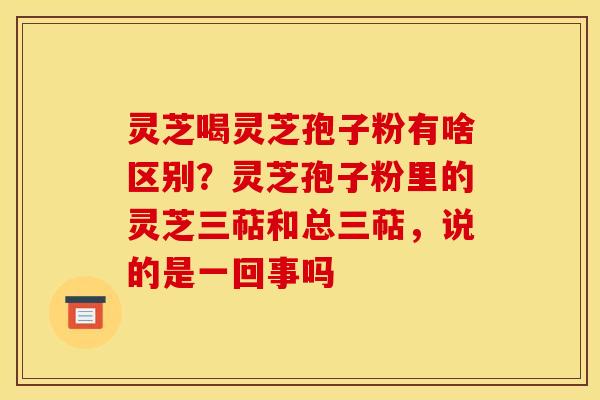 灵芝喝灵芝孢子粉有啥区别?灵芝孢子粉里的灵芝三萜和总三萜,说的是一回事吗 灵芝喝灵芝孢子粉有啥区别?灵芝孢子粉里的灵芝三萜和总三萜,说的是一回事吗