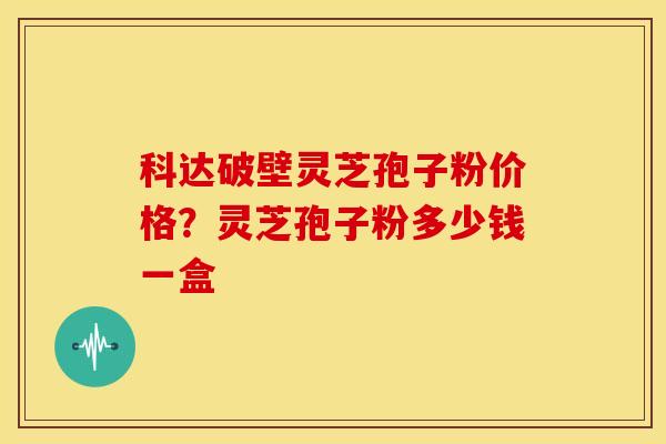 科达破壁灵芝孢子粉价格?灵芝孢子粉多少钱一盒 科达破壁灵芝孢子粉价格?灵芝孢子粉多少钱一盒