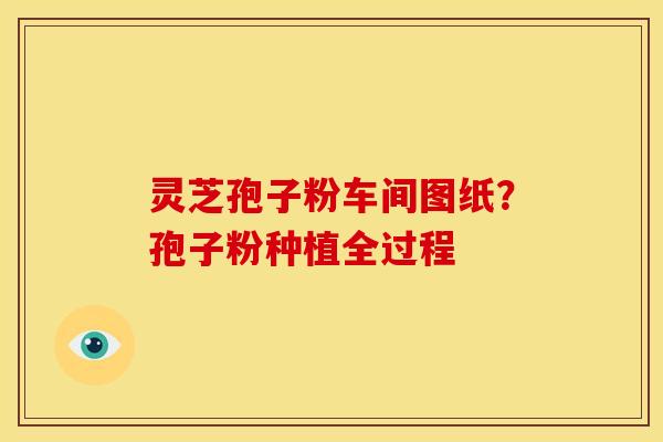 灵芝孢子粉车间图纸?孢子粉种植全过程 灵芝孢子粉车间图纸?孢子粉种植全过程