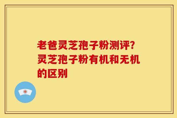 老爸灵芝孢子粉测评？灵芝孢子粉有机和无机的区别