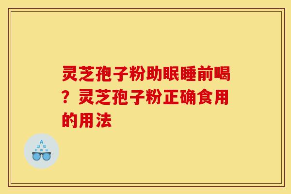 灵芝孢子粉助眠睡前喝？灵芝孢子粉正确食用的用法