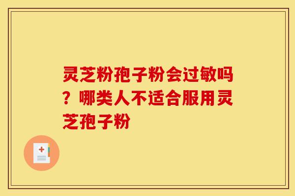 灵芝粉孢子粉会吗?哪类人不适合服用灵芝孢子粉 灵芝粉孢子粉会吗?哪类人不适合服用灵芝孢子粉