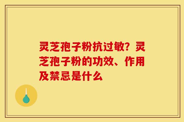 灵芝孢子粉抗?灵芝孢子粉的功效、作用及禁忌是什么 灵芝孢子粉抗?灵芝孢子粉的功效、作用及禁忌是什么