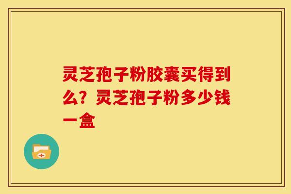 灵芝孢子粉胶囊买得到么?灵芝孢子粉多少钱一盒 灵芝孢子粉胶囊买得到么?灵芝孢子粉多少钱一盒