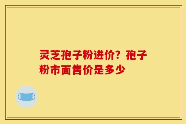 灵芝孢子粉进价?孢子粉市面售价是多少 灵芝孢子粉进价?孢子粉市面售价是多少