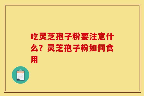 吃灵芝孢子粉要注意什么?灵芝孢子粉如何食用 吃灵芝孢子粉要注意什么?灵芝孢子粉如何食用
