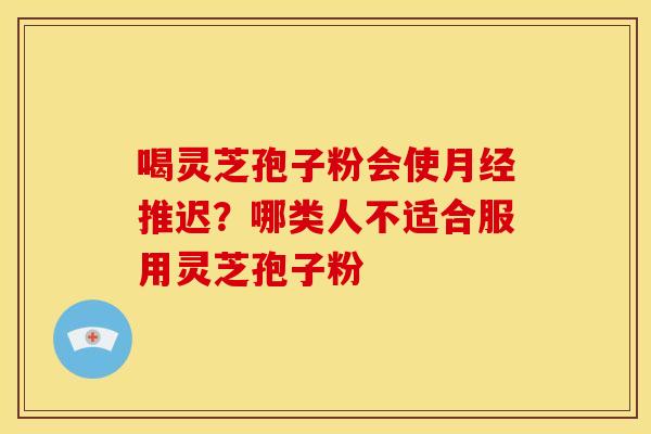 喝灵芝孢子粉会使推迟?哪类人不适合服用灵芝孢子粉 喝灵芝孢子粉会使推迟?哪类人不适合服用灵芝孢子粉