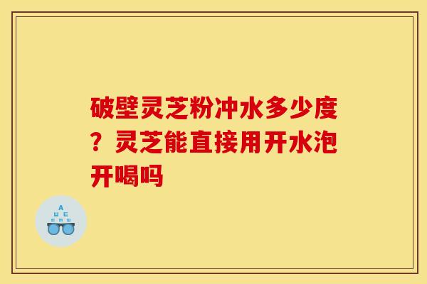 破壁灵芝粉冲水多少度?灵芝能直接用开水泡开喝吗 破壁灵芝粉冲水多少度?灵芝能直接用开水泡开喝吗