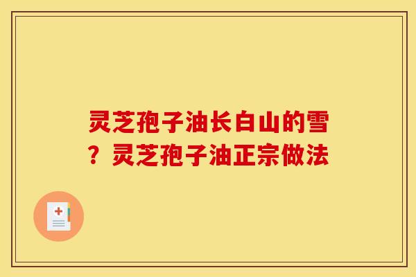 灵芝孢子油长白山的雪?灵芝孢子油正宗做法 灵芝孢子油长白山的雪?灵芝孢子油正宗做法