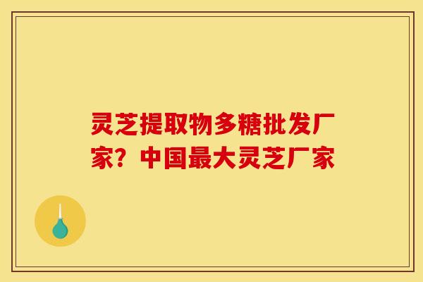 灵芝提取物多糖批发厂家？中国大灵芝厂家
