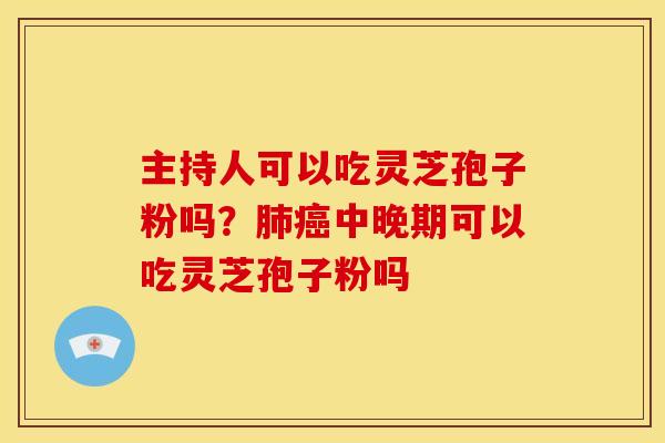 主持人可以吃灵芝孢子粉吗？中晚期可以吃灵芝孢子粉吗