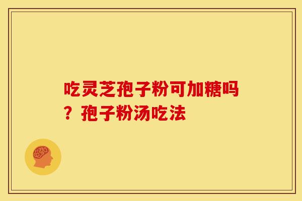 吃灵芝孢子粉可加糖吗?孢子粉汤吃法 吃灵芝孢子粉可加糖吗?孢子粉汤吃法