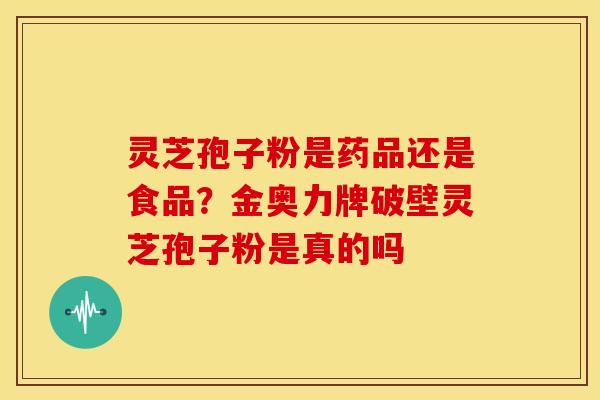 灵芝孢子粉是药品还是食品?金奥力牌破壁灵芝孢子粉是真的吗 灵芝孢子粉是药品还是食品?金奥力牌破壁灵芝孢子粉是真的吗