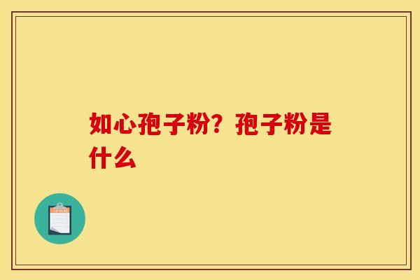 如心孢子粉?孢子粉是什么 如心孢子粉?孢子粉是什么