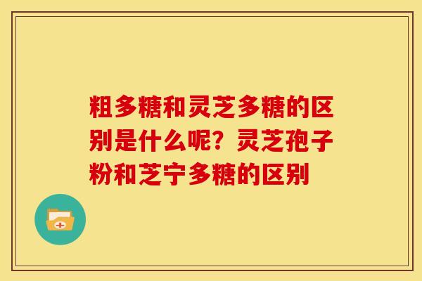 粗多糖和灵芝多糖的区别是什么呢?灵芝孢子粉和芝宁多糖的区别 粗多糖和灵芝多糖的区别是什么呢?灵芝孢子粉和芝宁多糖的区别