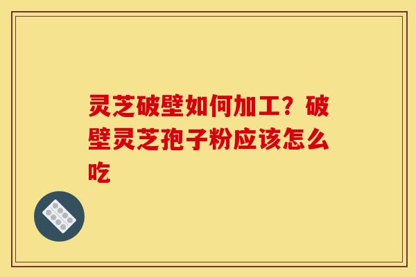 灵芝破壁如何加工?破壁灵芝孢子粉应该怎么吃 灵芝破壁如何加工?破壁灵芝孢子粉应该怎么吃