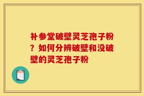 补参堂破壁灵芝孢子粉?如何分辨破壁和没破壁的灵芝孢子粉 补参堂破壁灵芝孢子粉?如何分辨破壁和没破壁的灵芝孢子粉