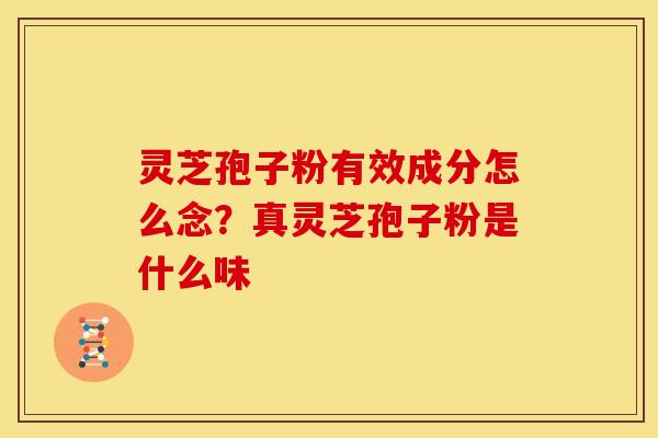 灵芝孢子粉有效成分怎么念?真灵芝孢子粉是什么味 灵芝孢子粉有效成分怎么念?真灵芝孢子粉是什么味