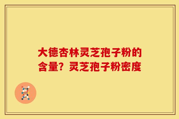 大德杏林灵芝孢子粉的含量？灵芝孢子粉密度