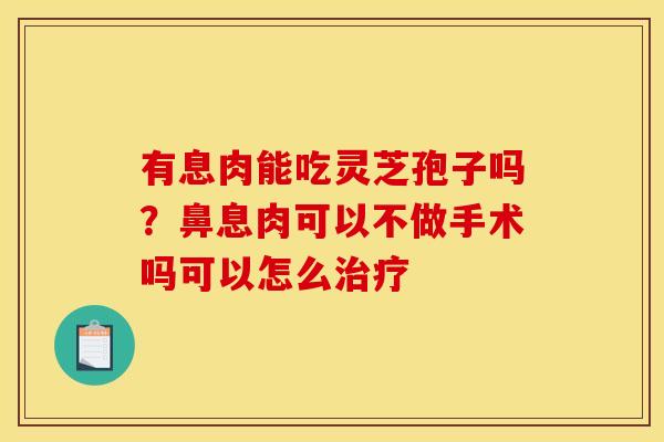 有息肉能吃灵芝孢子吗?鼻息肉可以不做手术吗可以怎么 有息肉能吃灵芝孢子吗?鼻息肉可以不做手术吗可以怎么