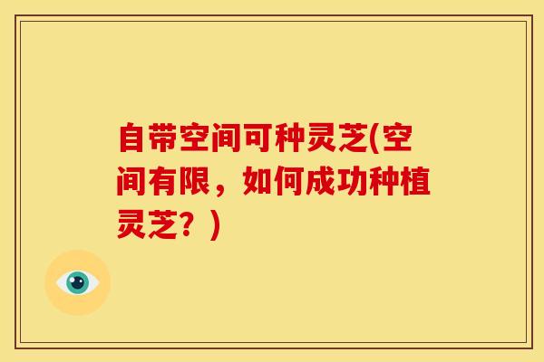 自带空间可种灵芝(空间有限,如何成功种植灵芝?) 自带空间可种灵芝(空间有限,如何成功种植灵芝?)
