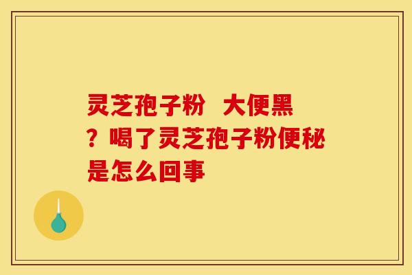 灵芝孢子粉 大便黑?喝了灵芝孢子粉是怎么回事 灵芝孢子粉 大便黑?喝了灵芝孢子粉是怎么回事