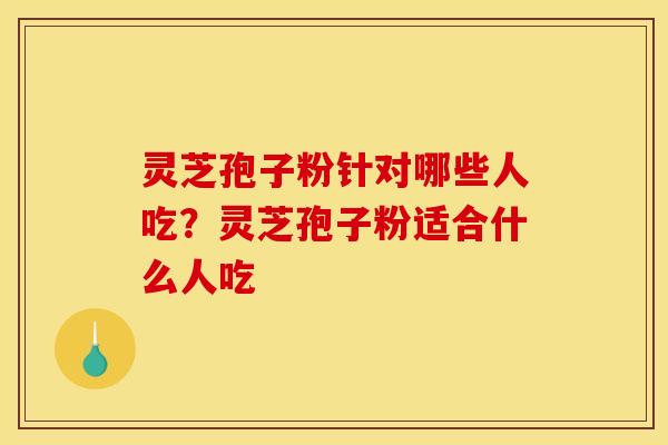 灵芝孢子粉针对哪些人吃?灵芝孢子粉适合什么人吃 灵芝孢子粉针对哪些人吃?灵芝孢子粉适合什么人吃