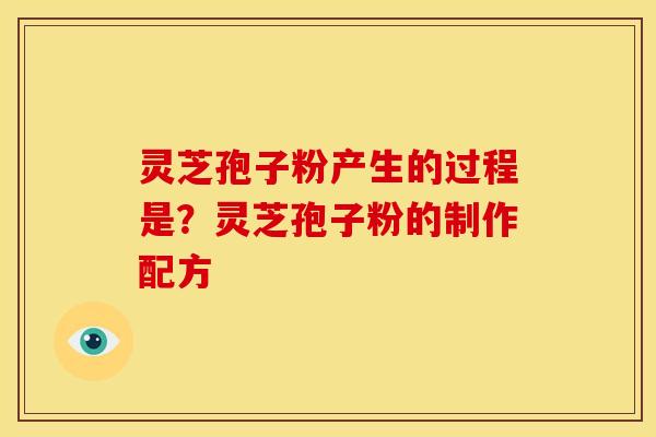 灵芝孢子粉产生的过程是?灵芝孢子粉的制作配方 灵芝孢子粉产生的过程是?灵芝孢子粉的制作配方