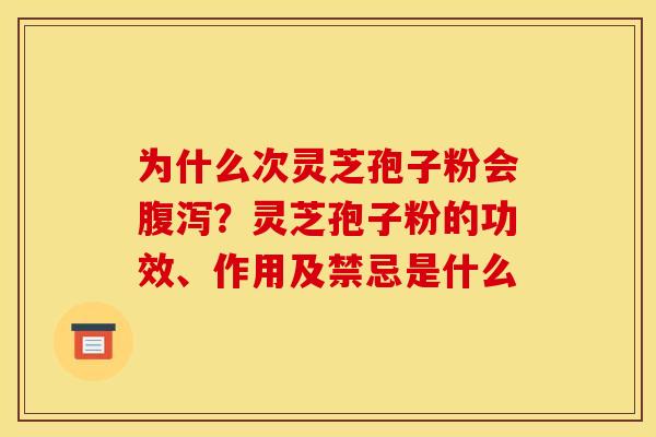 为什么次灵芝孢子粉会?灵芝孢子粉的功效、作用及禁忌是什么 为什么次灵芝孢子粉会?灵芝孢子粉的功效、作用及禁忌是什么
